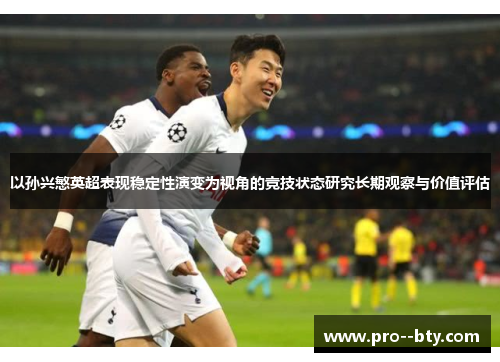 以孙兴慜英超表现稳定性演变为视角的竞技状态研究长期观察与价值评估 以孙兴慜英超表现稳定性演变为视角的竞技状态研究长期观察与价值评估