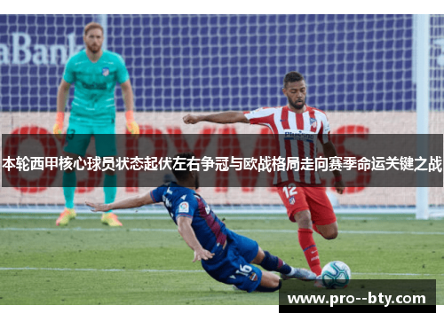 本轮西甲核心球员状态起伏左右争冠与欧战格局走向赛季命运关键之战