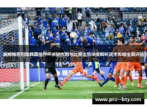 奥斯梅恩对阵韩国世界杯关键作用与比赛走势深度解析战术影响全面评估