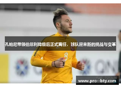 孔帕尼带领伯恩利降级后正式离任，球队迎来新的挑战与变革