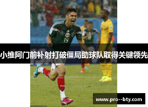 小维阿门前补射打破僵局助球队取得关键领先