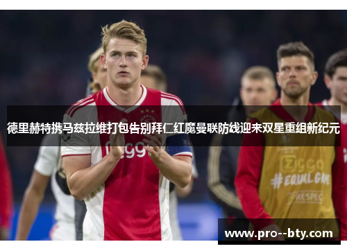 德里赫特携马兹拉维打包告别拜仁红魔曼联防线迎来双星重组新纪元