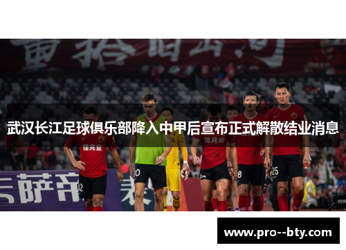 武汉长江足球俱乐部降入中甲后宣布正式解散结业消息