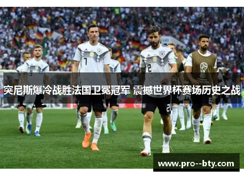 突尼斯爆冷战胜法国卫冕冠军 震撼世界杯赛场历史之战