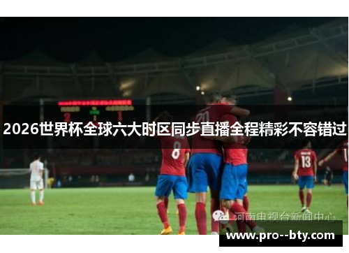 2026世界杯全球六大时区同步直播全程精彩不容错过